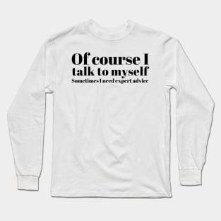 of course I talk to myself. Sometimes I need expert advice Long Sleeve T-Shirt